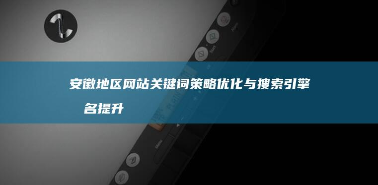 安徽地区网站关键词策略优化与搜索引擎排名提升指南